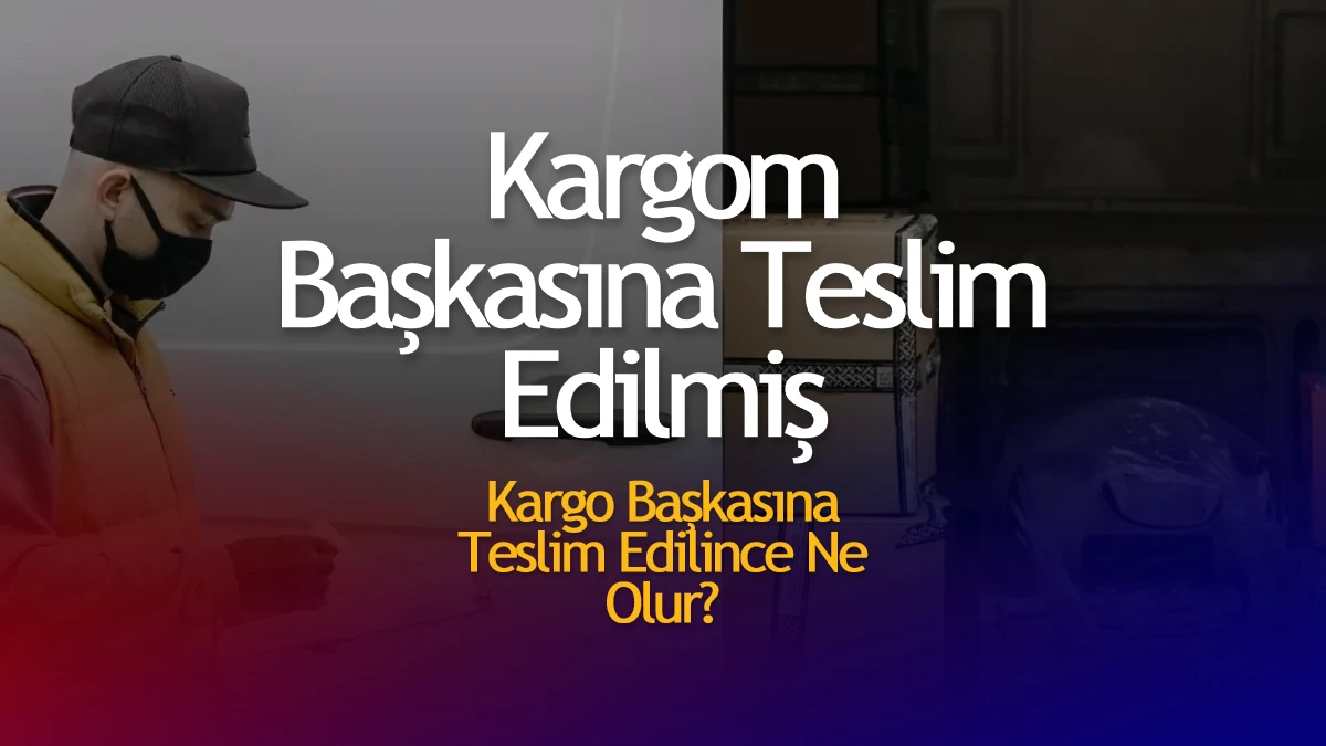 Kargom Başkasına Teslim Edilmiş
